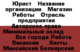 Юрист › Название организации ­ Магазин Работы › Отрасль предприятия ­ Авторское право › Минимальный оклад ­ 30 000 - Все города Работа » Вакансии   . Ханты-Мансийский,Белоярский г.